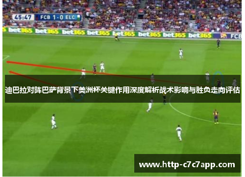 迪巴拉对阵巴萨背景下美洲杯关键作用深度解析战术影响与胜负走向评估