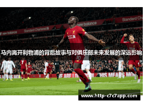 马内离开利物浦的背后故事与对俱乐部未来发展的深远影响 马内离开利物浦的背后故事与对俱乐部未来发展的深远影响